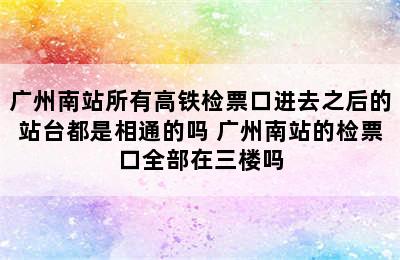 广州南站所有高铁检票口进去之后的站台都是相通的吗 广州南站的检票口全部在三楼吗